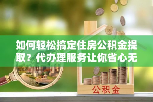 泰顺如何轻松搞定住房公积金提取？代办理服务让你省心无忧
