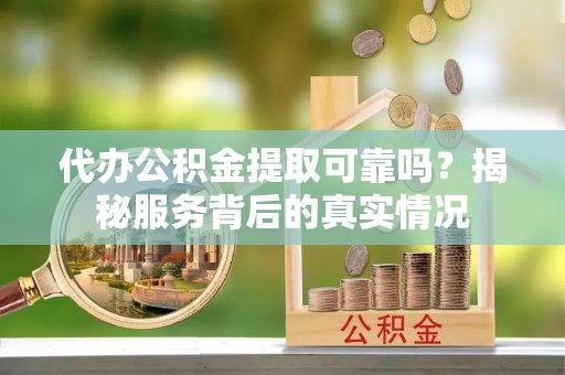泰顺代办公积金提取可靠吗？揭秘服务背后的真实情况