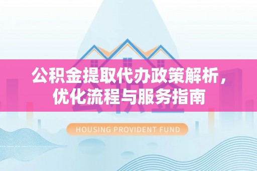 泰顺公积金提取代办政策解析，优化流程与服务指南