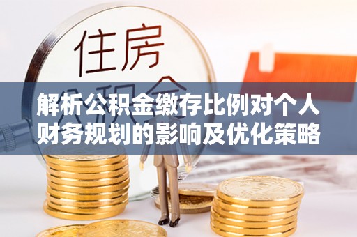 泰顺解析公积金缴存比例对个人财务规划的影响及优化策略