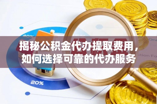 泰顺揭秘公积金代办提取费用，如何选择可靠的代办服务