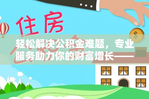 泰顺轻松解决公积金难题，专业服务助力你的财富增长——代办公积金提取