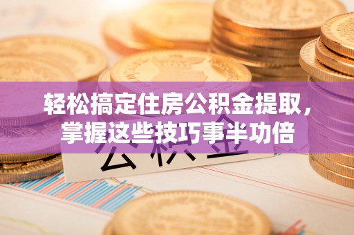 泰顺轻松搞定住房公积金提取，掌握这些技巧事半功倍
