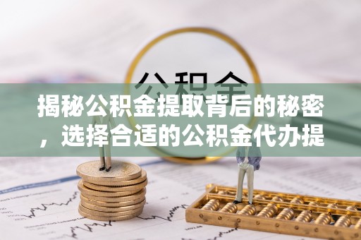 泰顺揭秘公积金提取背后的秘密，选择合适的公积金代办提取公司是关键