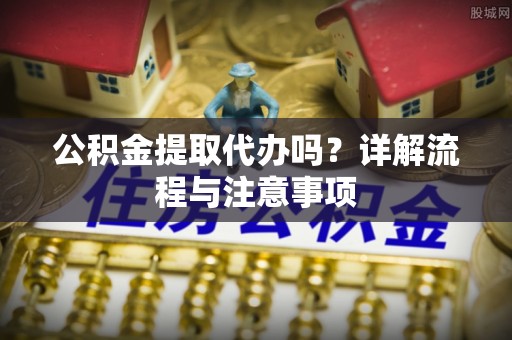 泰顺公积金提取代办吗？详解流程与注意事项