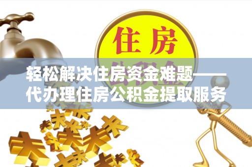 泰顺轻松解决住房资金难题——代办理住房公积金提取服务详解
