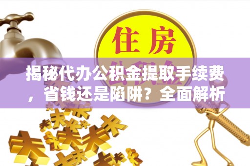 泰顺揭秘代办公积金提取手续费，省钱还是陷阱？全面解析与避坑指南