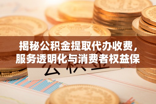 泰顺揭秘公积金提取代办收费，服务透明化与消费者权益保障