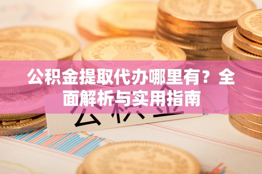 泰顺公积金提取代办哪里有？全面解析与实用指南