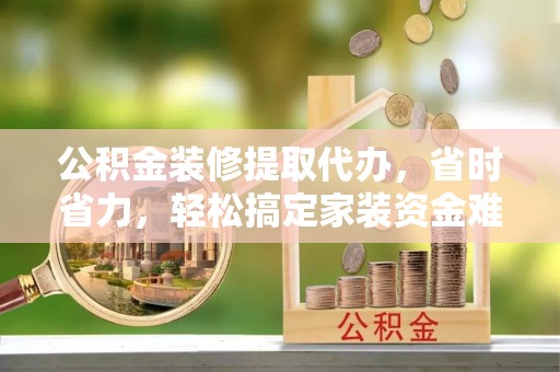 泰顺公积金装修提取代办，省时省力，轻松搞定家装资金难题