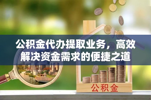 泰顺公积金代办提取业务，高效解决资金需求的便捷之道