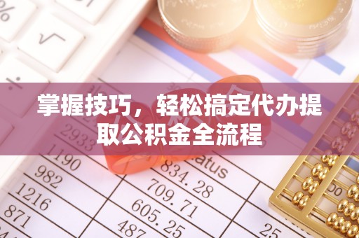 泰顺掌握技巧，轻松搞定代办提取公积金全流程
