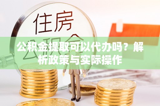 泰顺公积金提取可以代办吗？解析政策与实际操作